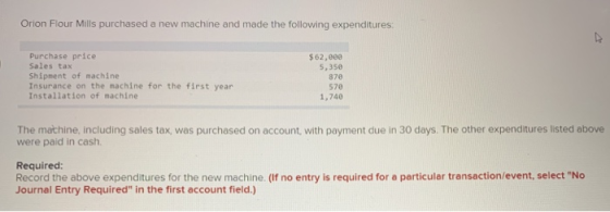 Orion Flour Mills purchased a new machine and made the following expenditures: Purchase price Sales tax Shipment of machine I