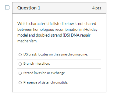 Question 1 4 pts Which characteristic listed below is not shared between homologous recombination in Holiday model and double