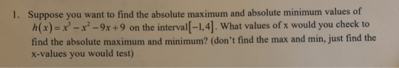 1. Suppose you want to find the absolute maximum and absolute minimum values of h(x)=x-x? -9x +9 on the interval(-1,4]. What