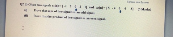 Signals and Systeme Q2 b) Given two signals x1(n)=[-1 2 0 -2 l) and x3[n] = [5 -4 0 4 -51 (5 Marks) Prove that sum of two sig