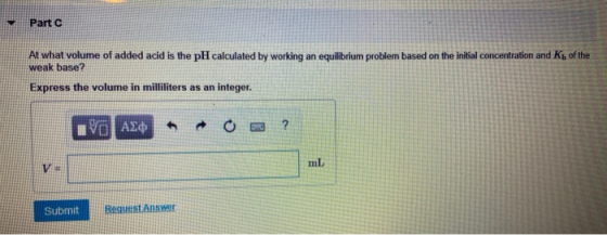 Part 6 At what volume of added acid is the pH calculated by working an equilibrium problem based on the initial concentration