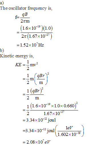 a) The oscillator frequency is, (1.6x10-19)(1.0) 1.67x10-27) -1.52x10Hz b) Kinetic energy is, KE= 1 (gBr) 2 m 1 (1.6×10-19×1.0×0.660) 1.67x10 3.34x10- joul leV 3.34x101 joul1.602x10 - 2.08x10 eV