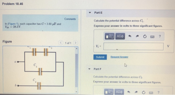 Problem 18.46 Part E Constants Calculate the potential difference across C Express your answer in volts to three significant figures. In (Figure 1), each capacitor has C#3 80 F and Figure 1 of 1 Submit Part F Calculate the potential difference across C3 Express your answer in volts to three significant figures.