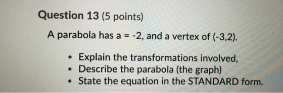 Question 13 (5 points) A parabola has a = -2, and a vertex of (-3,2). O Explain the transformations involved, • Describe the