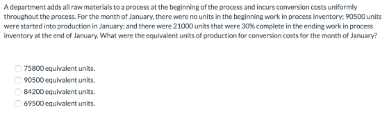 A department adds all raw materials to a process at the beginning of the process and incurs conversion costs uniformly throug