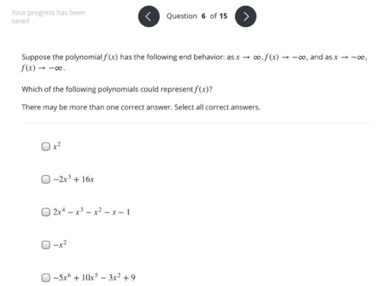 Your progress has been saved < Question 6 of 15 > Suppose the polynomial f (x) has the following end behavior: as x → 00,f(x)