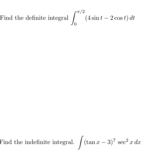 Find the definite integral (4 sint – 2 cos t)dt Find the indefinite integral. / (tan an x – 3) sec? x dx