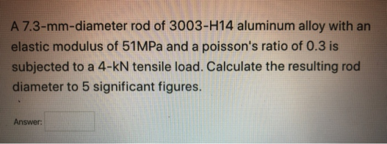 A 7.3-mm-diameter rod of 3003-H14 aluminum alloy with an elastic modulus of 51MPa and a poissons ratio of 0.3 is subjected t