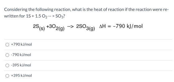 Considering the following reaction, what is the heat of reaction if the reaction were re- written for 15 + 1.5 O2 -- > SO3? 2