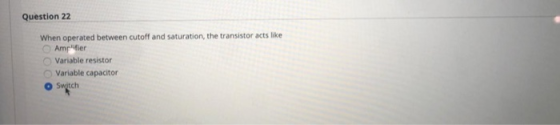 Question 22 When operated between cutoff and saturation, the transistor acts like Amplifier Variable resistor Variable capaci