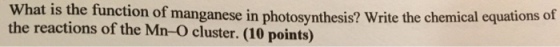 hat is the function of manganese in photosynthesis? Write the chemical equations of the reactions of the Mn-O cluster. (10 points)