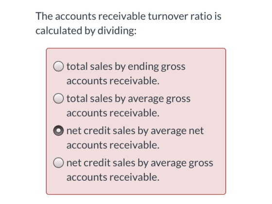 The accounts receivable turnover ratio is calculated by dividing: O total sales by ending gross accounts receivable. O total