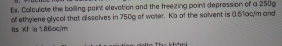 Ex. Calculate the boiling point elevation and the freezing point depression of a 250g of ethylene glycol that dissolves in 75