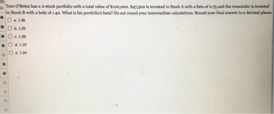 Tom OBrien has a 2-stock portfolio with a total value of $100,000 $47.500 is invested in Stock A with a beta of 0.75 and the
