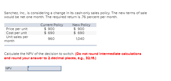 Sanchez, Inc., is considering a change in its cash-only sales policy. The new terms of sale would be net one month. The requi