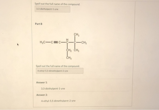 Spell out the full name of the compound. 3,3-diethylpent-1-yne Part B CHE HEC-CEC-C¢-CH CH2 CH3 CH Spell out the full name of