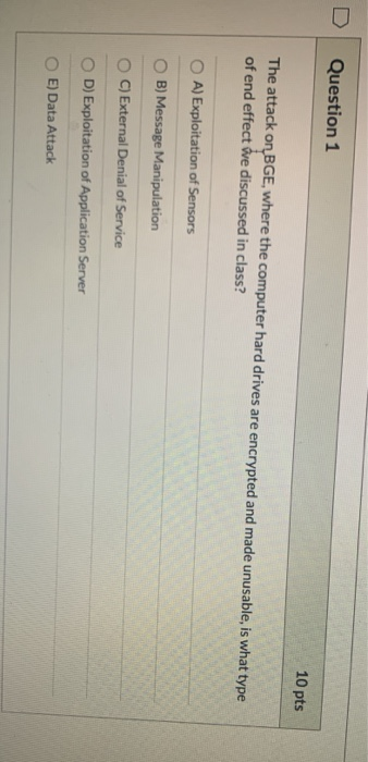 Question 1 10 pts The attack on BGE, where the computer hard drives are encrypted and made unusable, is what type of end effe