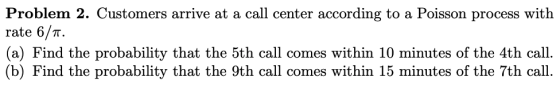 Problem 2. Customers arrive at a call center according to a Poisson process with rate 6/. (a) Find the probability that the 5