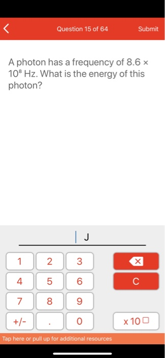 Question 15 of 64 Submit A photon has a frequency of 8.6 x 108 Hz. What is the energy of this photon? 1 4 2 5 3 6 x 100 Tap h