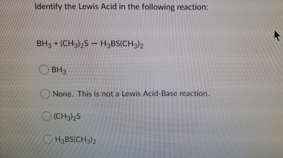 Identify the Lewis Acid in the following reaction: BH3+ (CH3)25 H3BS(CH3)2 BH3 None. This is not a Lewis Acid-Base reaction.