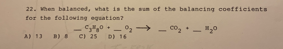 22. When balanced, what is the sum of the balancing coefficients for the following equation? С.Н.О + Со2 02 > 20 + A) 13 B) 8