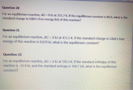 Question 20 For an equilibrium reaction, AG=0 kJ at 253.7 K. If the equilibrium constant is 80.0, what is the standard change