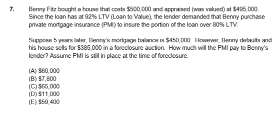 7. Benny Fitz bought a house that costs $500,000 and appraised (was valued) at $495,000. Since the loan has at 92% LTV (Loan