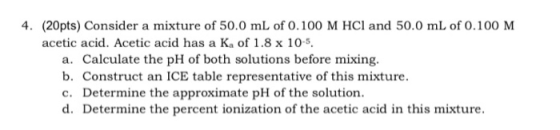 4. (20pts) Consider a mixture of 50.0 mL of 0.100 M HCl and 50.0 mL of 0.100 M acetic acid. Acetic acid has a K. of 1.8 x 10-