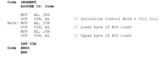 Code SEGMENT ASSUME CS: Code MOV AL, 36H OUT 86H, AL // Initialize Control Word 0011 0111 // Lower byte of BCD count // Upper