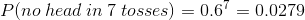P(no \hspace{.1cm}head \hspace{.1cm}in \hspace{.1cm}7 \hspace{.1cm}tosses)=0.6^7=0.0279