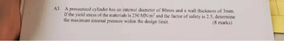 A3. A pressurized cylinder has an internal diameter of 80mm and a wall thickness of 3mm. If the yield stress of the materials