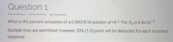 Question 1 Tries remaining: 1 Points out of 1.00 P Flag question What is the percent ionization of a 0.00078 M solution of HF