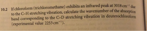 10.2 If chloroform (trichloromethane) exhibits an infrared peak at 3018 cm-1 d. to the C-H stretching vibration, calculate th
