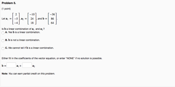 Problem 5. 1 point Let al-|-5 | , a,-| 24 | , and b-l 86 -10 -36 18 64 s b a linear combination of a and a2? A. Yes b is a li
