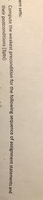 em sets: Compute the weakest precondition for the following sequence of assignment statements and their postconditions (3pts]