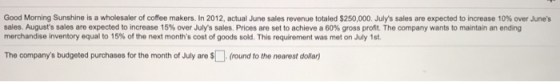 Good Morning Sunshine is a wholesaler of coffee makers. In 2012, actual June sales revenue totaled $250,000. Julys sales are