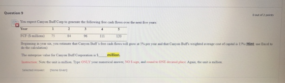 Question 9 Dout of 2 points You expect Canyon Buff Corp to generate the following free cash flows over the next five years Ye