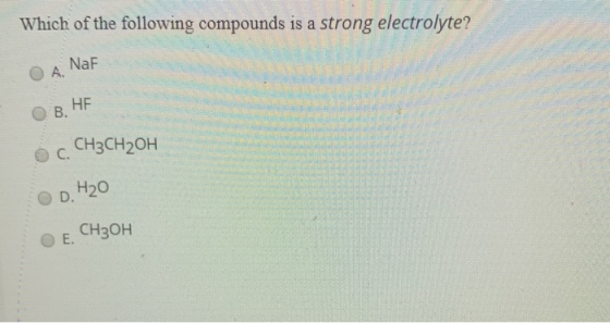 Which of the following compounds is a strong electrolyte? ОА. NaF ОВ. НЕ с. CH3CH2OH D. H2O E. CH3OH