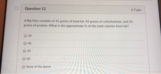 Question 12 1.7 pts A Big Mac consists of 31 grams of total fat, 45 grams of carbohydrate, and 26 grams of protein, what is t