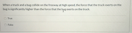 When a truck and a bug collide on the freeway at high speed, the force that the truck exerts on the bug is significantly high