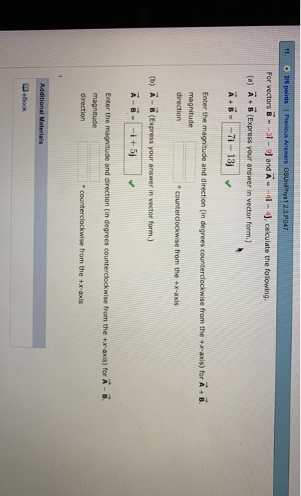 Answers OSUniPhys1 2.3 P047 For vectors B--31- 9j and A- -41 -4j, calculate the following (o) A. B (express vour answer in vector form.,) Enter the magnitude and direction (in degrees counterclockwise from the +x-axis) for A+ B magnitude direction e counterclockwise from the +X-axis (b) A- B (Express your answer in vector form.) Enter the magnitude and direction (in degrees counterclockwise from the +X-axis) for A-B magnitude direction counterclockwise from the +x-axis Additional Materials eBook