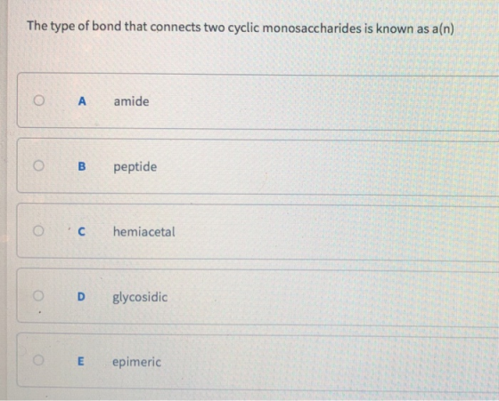 The type of bond that connects two cyclic monosaccharides is known as a(n) A amide B peptide 0 ,C hemiacetal D glycosidic E e