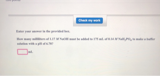 Check my work Enter your answer in the provided box. How many milliliters of 1.17 M NaOH must be added to 175 mL of 0.14 M Na