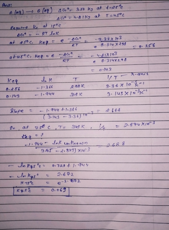 Ans! A (aq) → B (ar) AGO= 3.37 kg at f=25€ AGO = 4.81 kg at T=45°C Require ke at 150c AC = RT Ink at aroc -sGo ke 2 -3.37 103