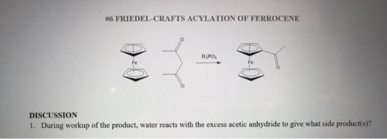 #6 FRIEDEL-CRAFTS ACYLATION OF FERROCENE H3PO4 DISCUSSION 1. During workup of the product, water reacts with the excess aceti