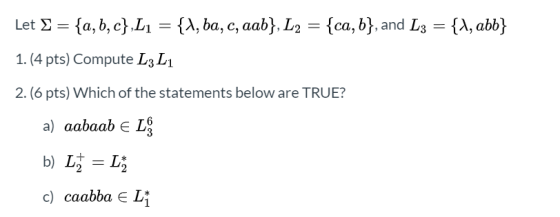 a, b, cL1 {A, ba, c, aab}, L2 = {ca, b}, and L3 {A,abb} Let E 1. (4 pts) Compute L3 L 2. (6 pts) Which of the statements belo