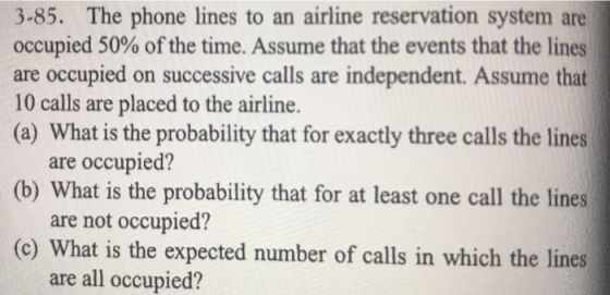 3-85. The phone lines to an airline reservation system occupied 50% ofthe time. Assume that the events that the lines are occ