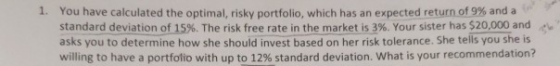 1. You have calculated the optimal, risky portfolio, which has an expected return of 9% and a standard deviation of 15%. The