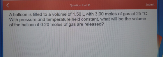 Question 9 of 31 Submit A balloon is filled to a volume of 1.50 L with 3.00 moles of gas at 25 °C. With pressure and temperat