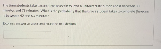 The time students take to complete an exam follows a uniform distribution and is between 30 minutes and 75 minutes. What is t